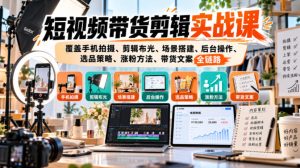 短视频带货剪辑实战课,覆盖手机拍摄、剪辑布光、场景搭建、后台操作、选品策略、涨粉方法、带货文案全链路-赚钱驿站
