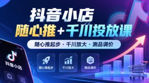 抖音小店随心推+千川投放课,随心推起步·千川放大·测品调价(更新)-赚钱驿站