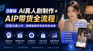 0基础AI真人剧制作+AIP带货全流程|打造AI真人IP,剧情短剧带货变现实战课-赚钱驿站