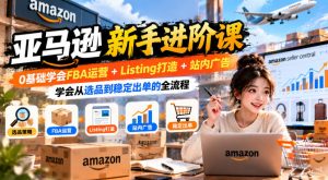 亚马逊新手进阶课,0基础学会FBA运营+Listing打造+站内广告,学会从选品到稳定出单的全流程-赚钱驿站