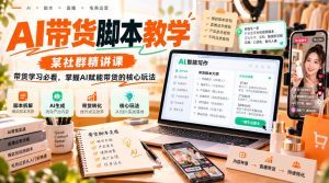 AI带货脚本教学,某社群精讲课,带货学习必看,掌握AI赋能带货的核心玩法-赚钱驿站