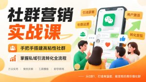 社群营销实战课,手把手搭建高粘性社群,掌握私域引流转化全流程-赚钱驿站