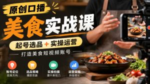 原创口播美食实战课,起号选品+实操运营,打造美食短视频账号-赚钱驿站