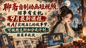 聊斋自制动画短视频,旧事有玄机9月最新课程,用AI实现自己的故事梦,可做精选附加分成计划,接商单收徒-赚钱驿站