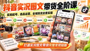 抖音实况图文带货全阶课|实拍起号、选品运营、全域投流全套实操,打通实况图文带货完整变现链路-赚钱驿站