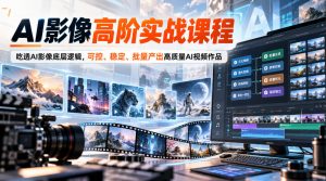 AI影像高阶实战课程,吃透AI影像底层逻辑,可控、稳定、批量产出高质量AI视频作品-赚钱驿站