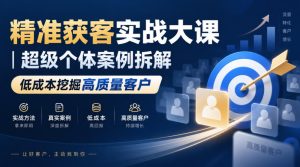 精准获客实战大课｜超级个体案例拆解，低成本挖掘高质量客户-赚钱驿站